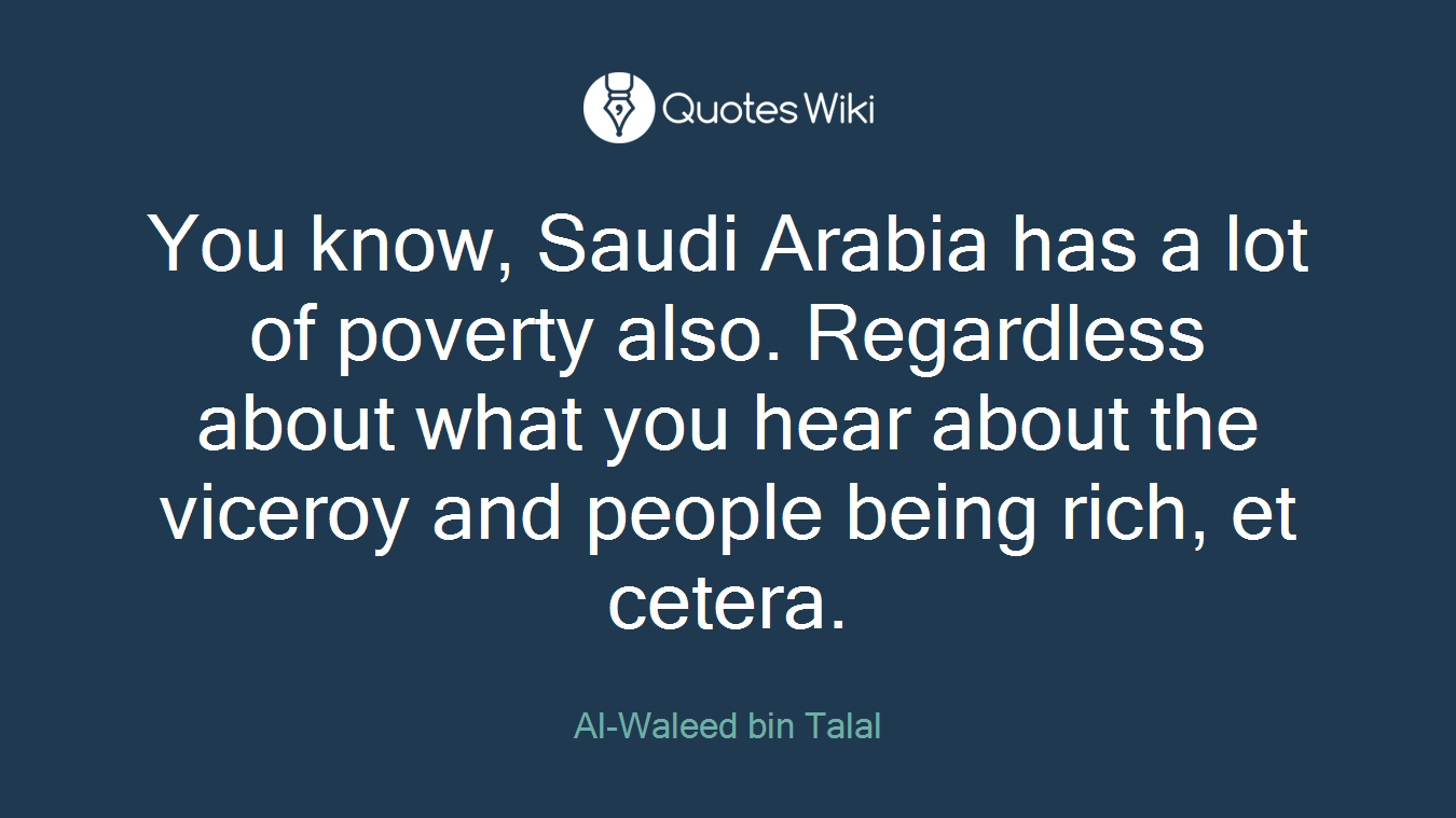 You know, Saudi Arabia has a lot of poverty also. Regardless about what you hear about the viceroy and people being rich, et cetera.