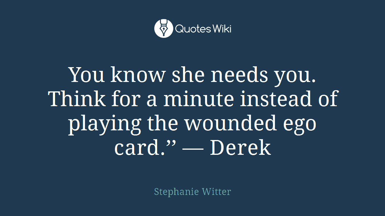 You know she needs you. Think for a minute instead of playing the wounded ego card.’’ — Derek