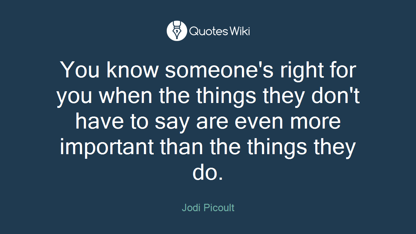 You know someone's right for you when the things they don't have to say are even more important than the things they do.