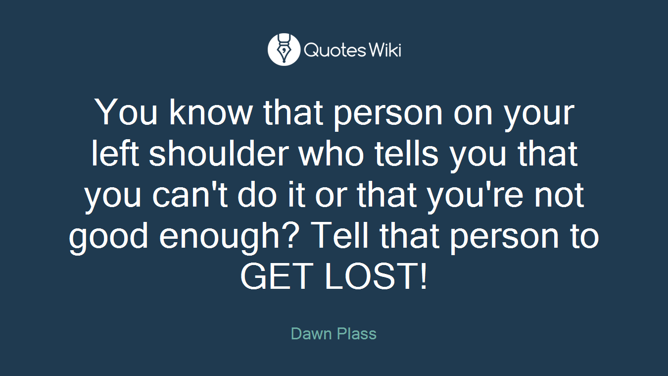 You know that person on your left shoulder who tells you that you can't do it or that you're not good enough? Tell that person to GET LOST!