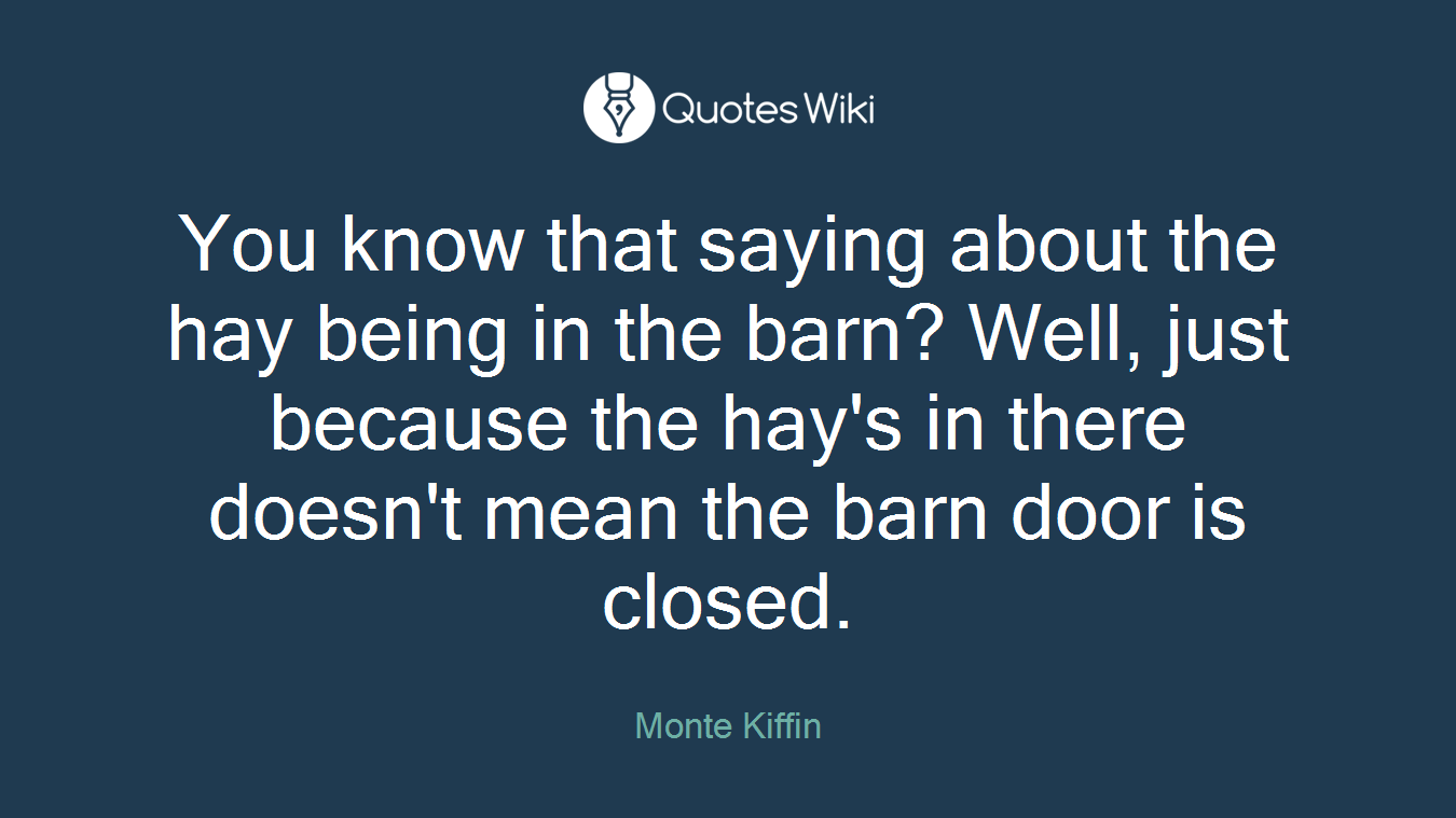 You know that saying about the hay being in the barn? Well, just because the hay's in there doesn't mean the barn door is closed.