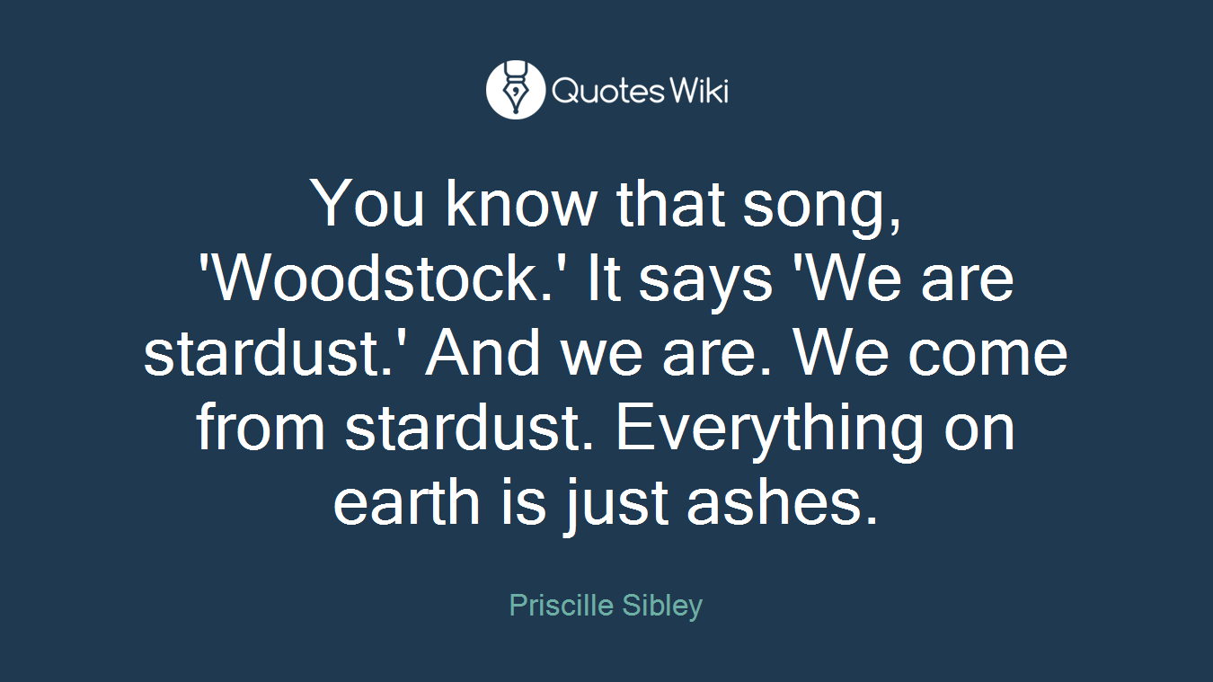 You know that song, 'Woodstock.' It says 'We are stardust.' And we are. We come from stardust. Everything on earth is just ashes.