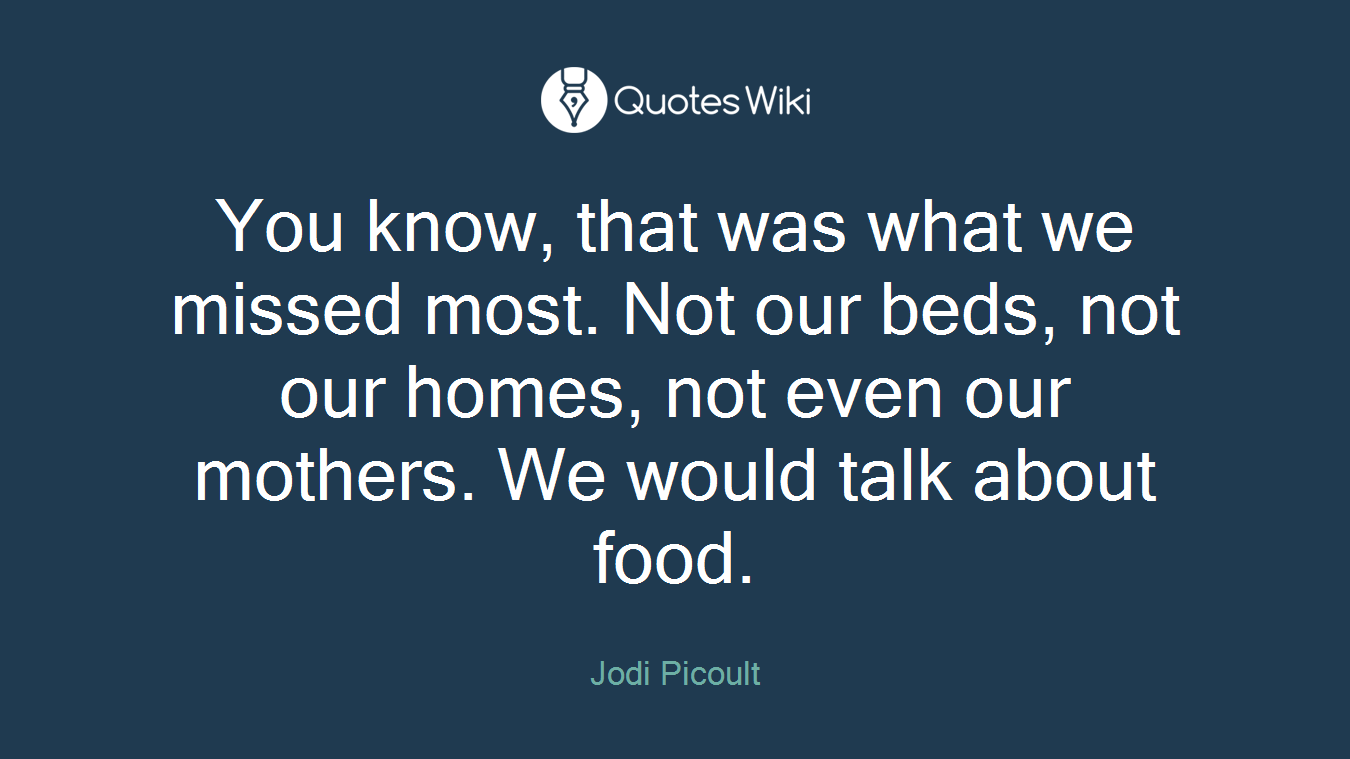You know, that was what we missed most. Not our beds, not our homes, not even our mothers. We would talk about food.