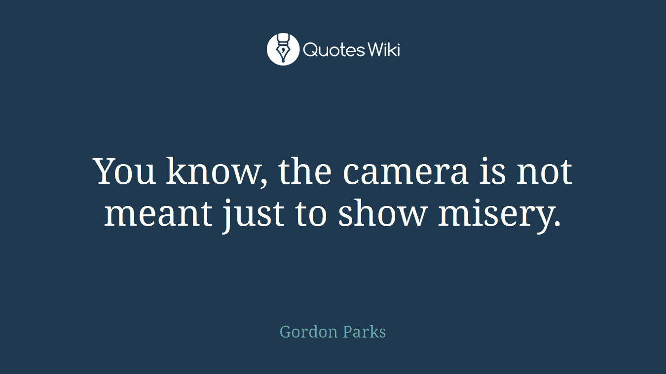 You know, the camera is not meant just to show misery.