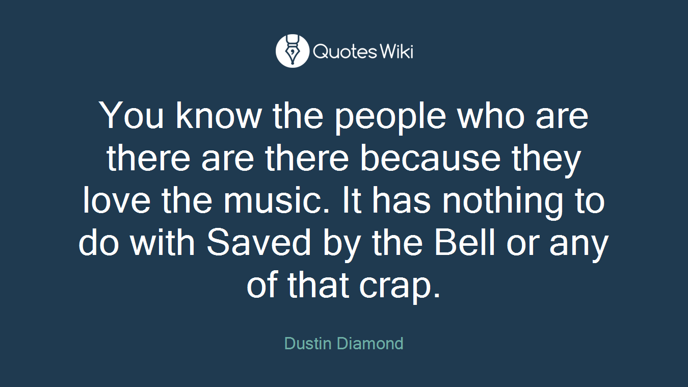 You know the people who are there are there because they love the music. It has nothing to do with Saved by the Bell or any of that crap.