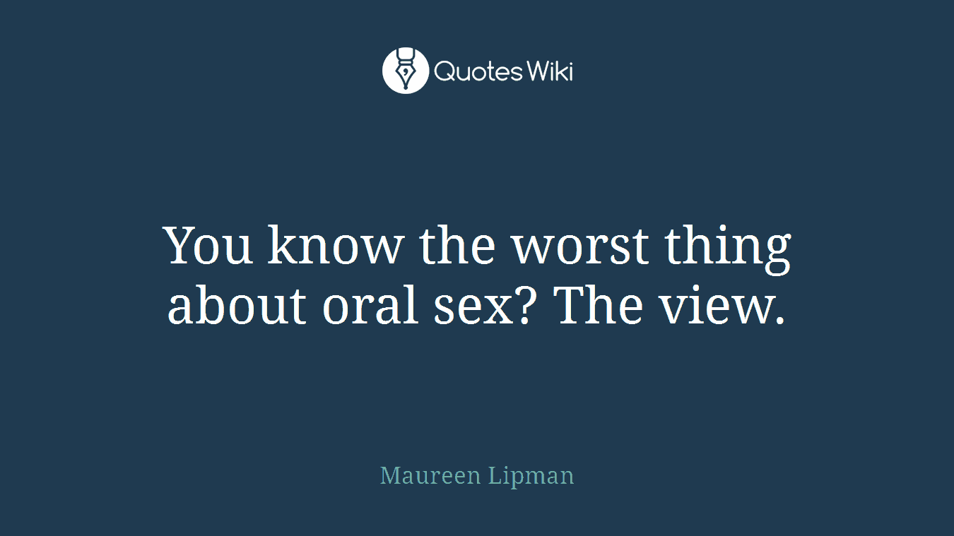 You know the worst thing about oral sex? The view.