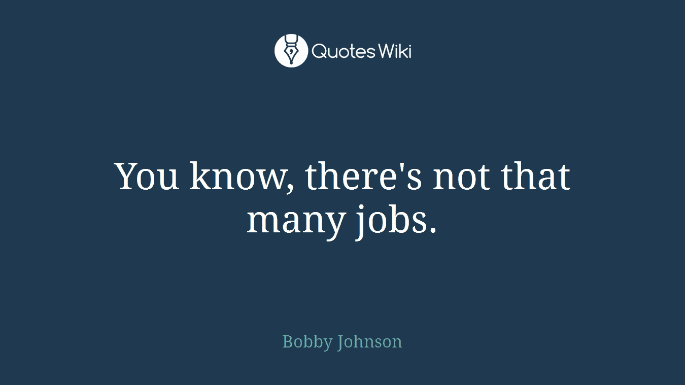 You know, there's not that many jobs.