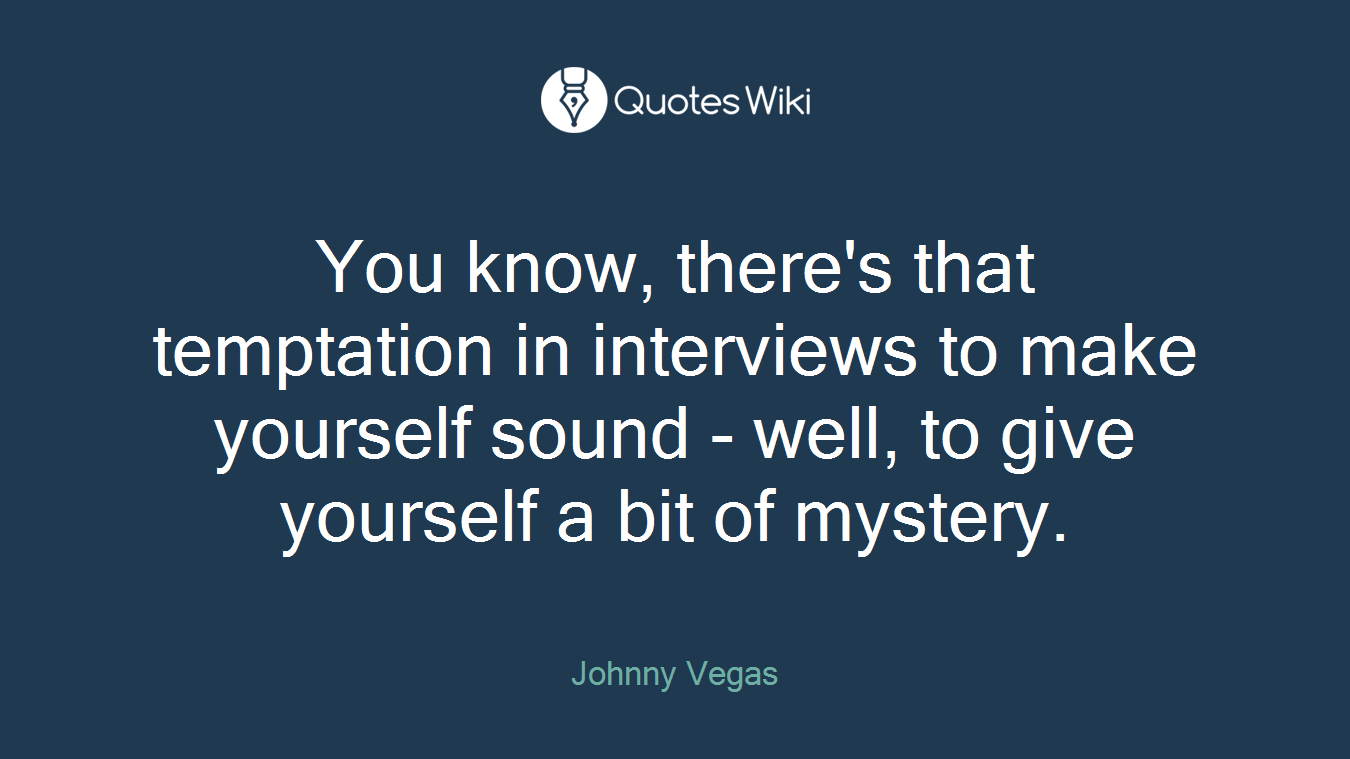 You know, there's that temptation in interviews to make yourself sound - well, to give yourself a bit of mystery.
