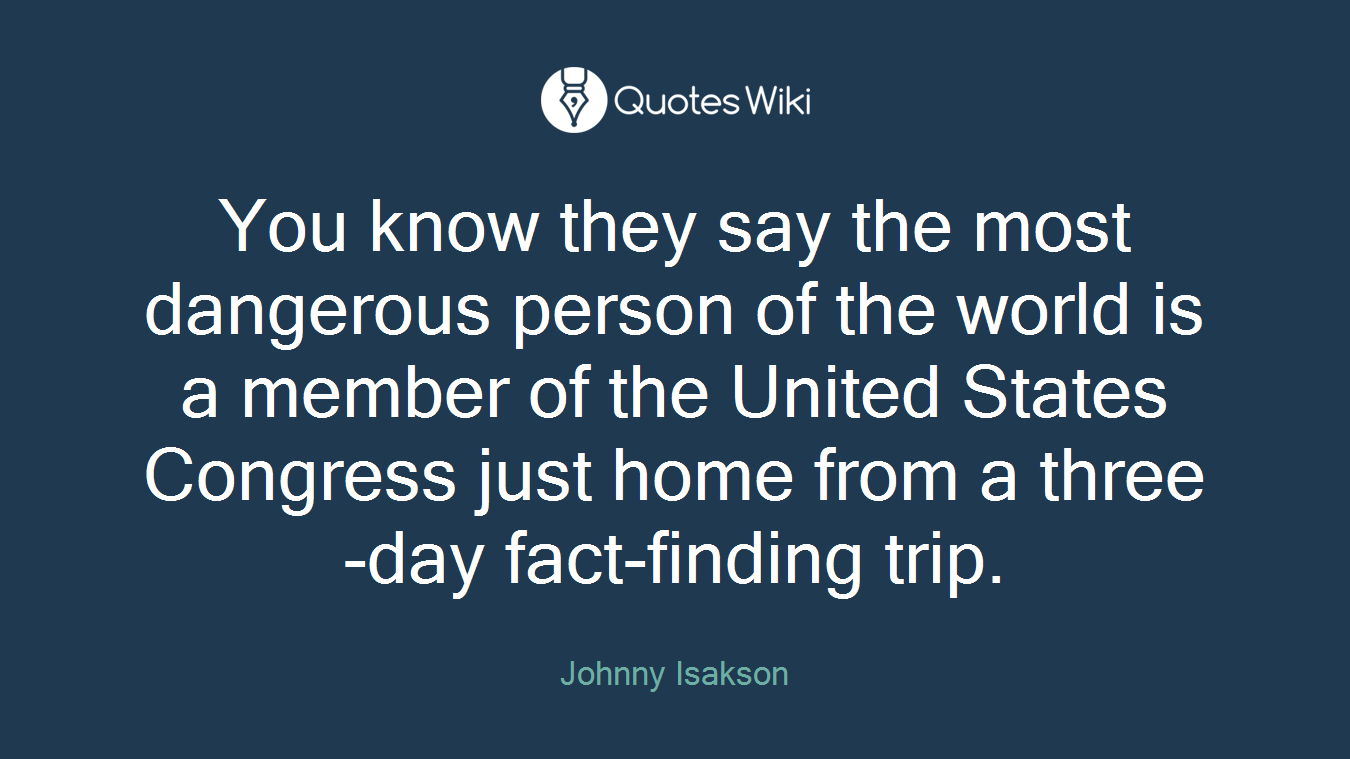 You know they say the most dangerous person of the world is a member of the United States Congress just home from a three-day fact-finding trip.