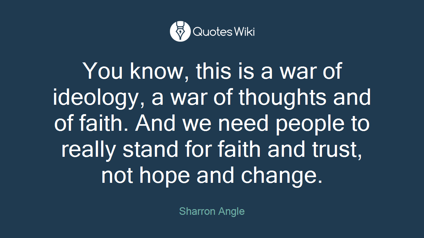 You know, this is a war of ideology, a war of thoughts and of faith. And we need people to really stand for faith and trust, not hope and change.