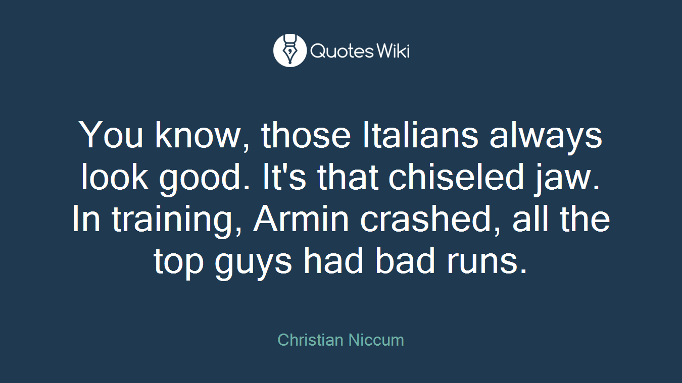 You know, those Italians always look good. It's that chiseled jaw. In training, Armin crashed, all the top guys had bad runs.
