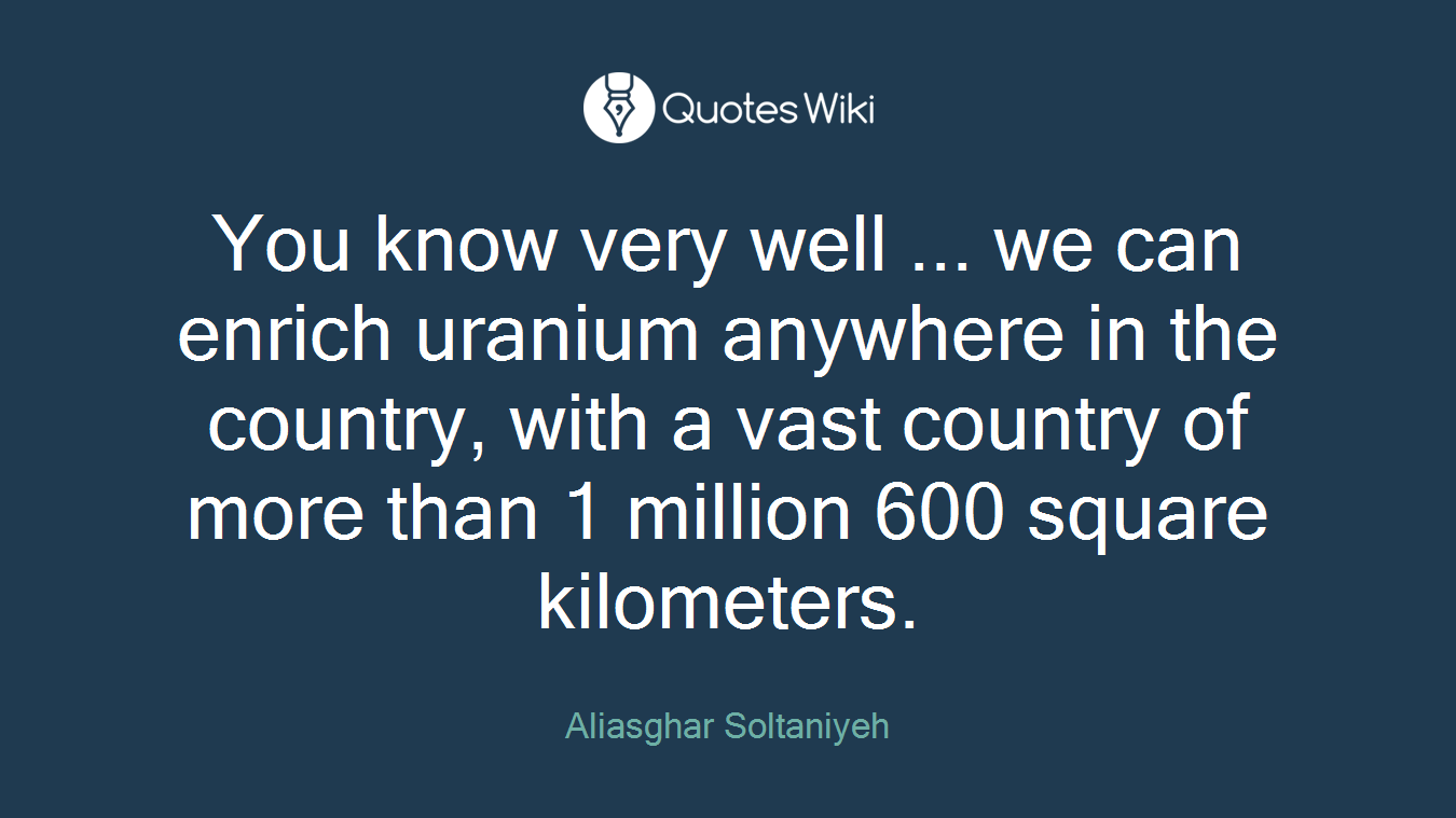 You know very well ... we can enrich uranium anywhere in the country, with a vast country of more than 1 million 600 square kilometers.
