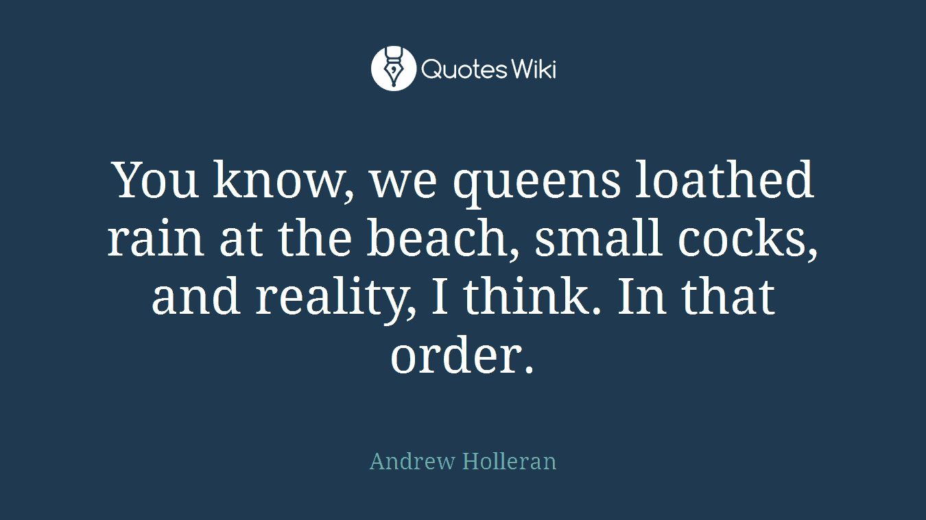 You know, we queens loathed rain at the beach, small cocks, and reality, I think. In that order.