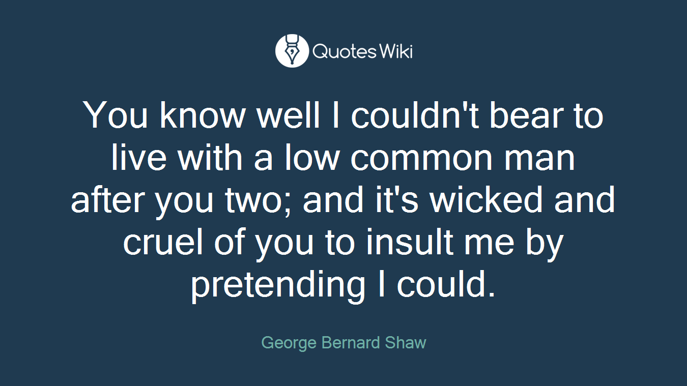 You know well I couldn't bear to live with a low common man after you two; and it's wicked and cruel of you to insult me by pretending I could.