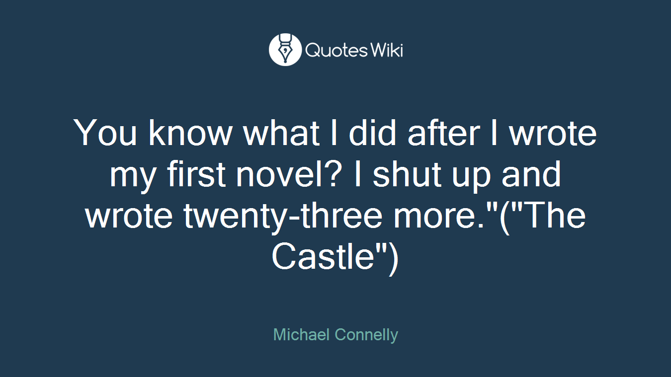 You know what I did after I wrote my first novel? I shut up and wrote twenty-three more."("The Castle")