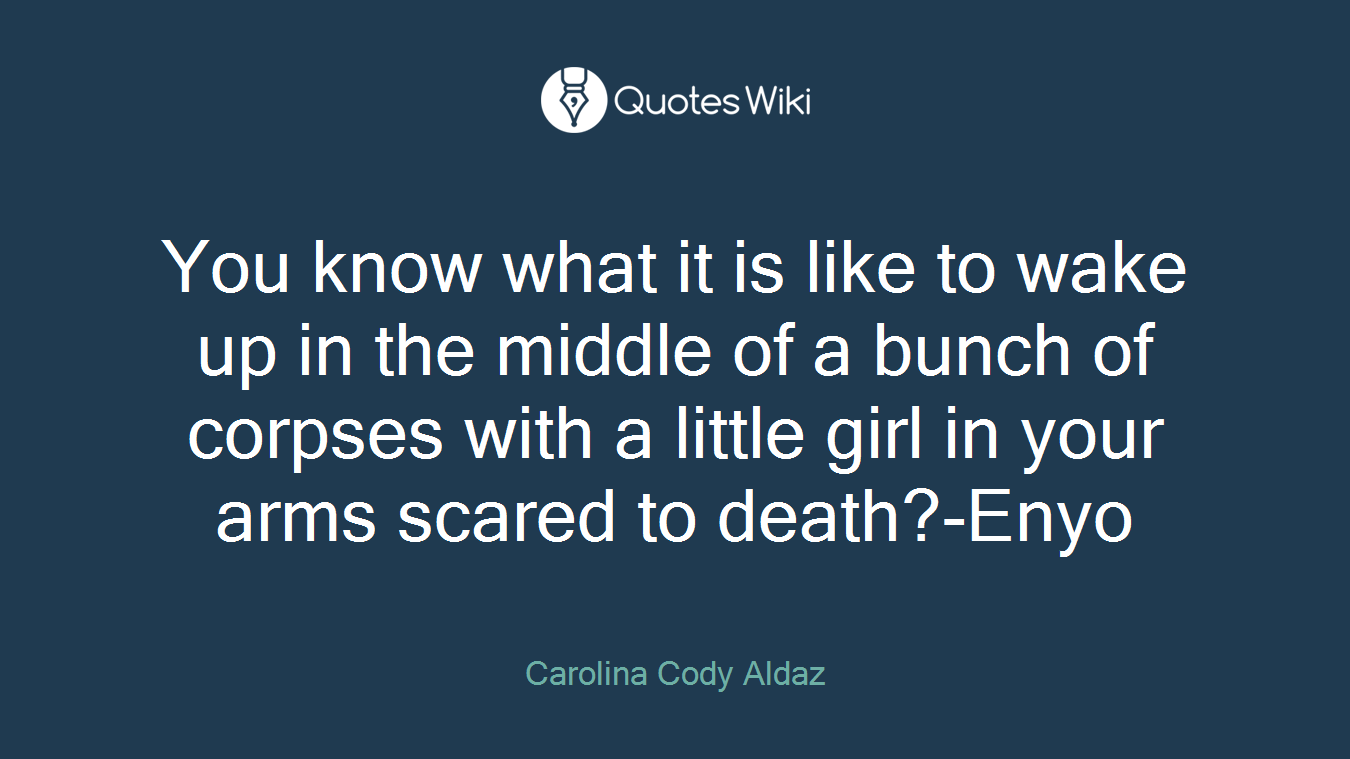 You know what it is like to wake up in the middle of a bunch of corpses with a little girl in your arms scared to death?-Enyo