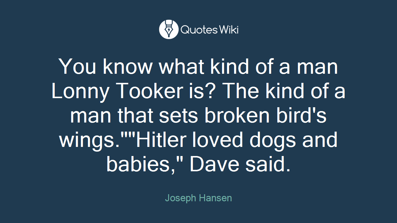 You know what kind of a man Lonny Tooker is? The kind of a man that sets broken bird's wings.""Hitler loved dogs and babies," Dave said.
