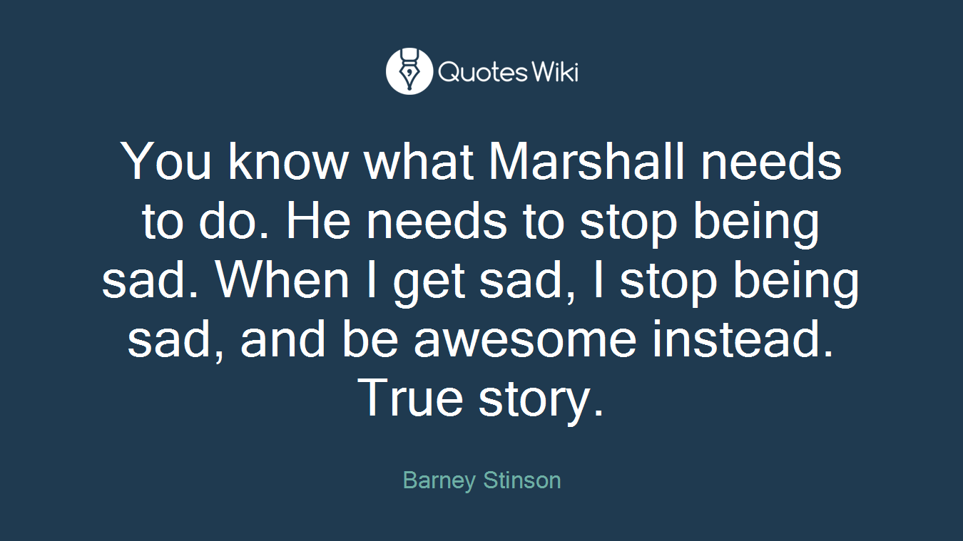 You know what Marshall needs to do. He needs to stop being sad. When I get sad, I stop being sad, and be awesome instead. True story.