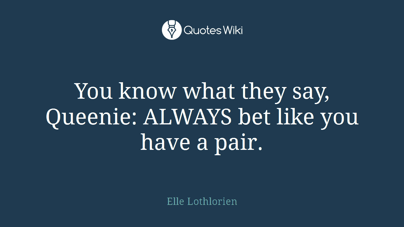 You know what they say, Queenie: ALWAYS bet like you have a pair.