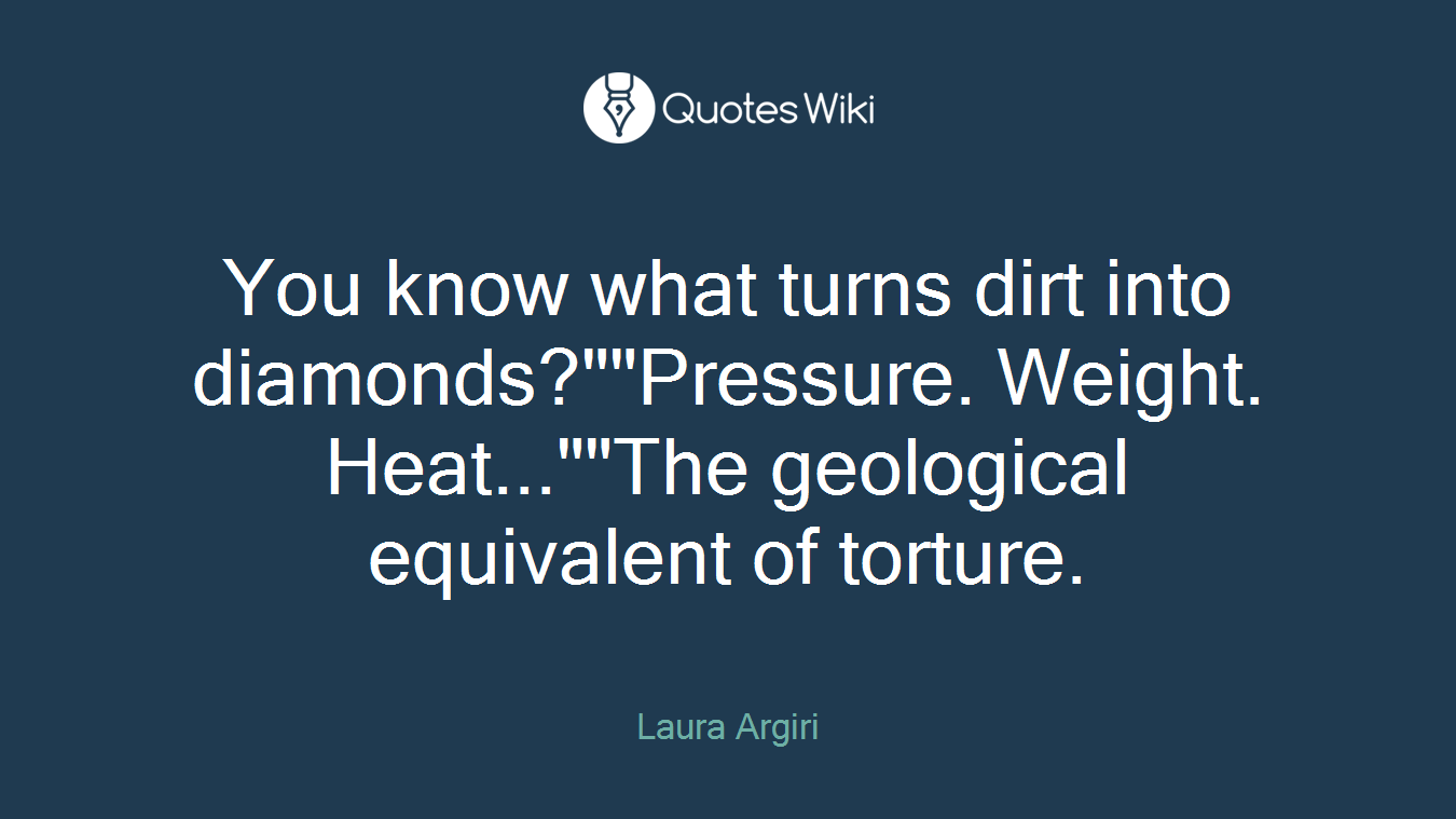 You know what turns dirt into diamonds?""Pressure. Weight. Heat...""The geological equivalent of torture.