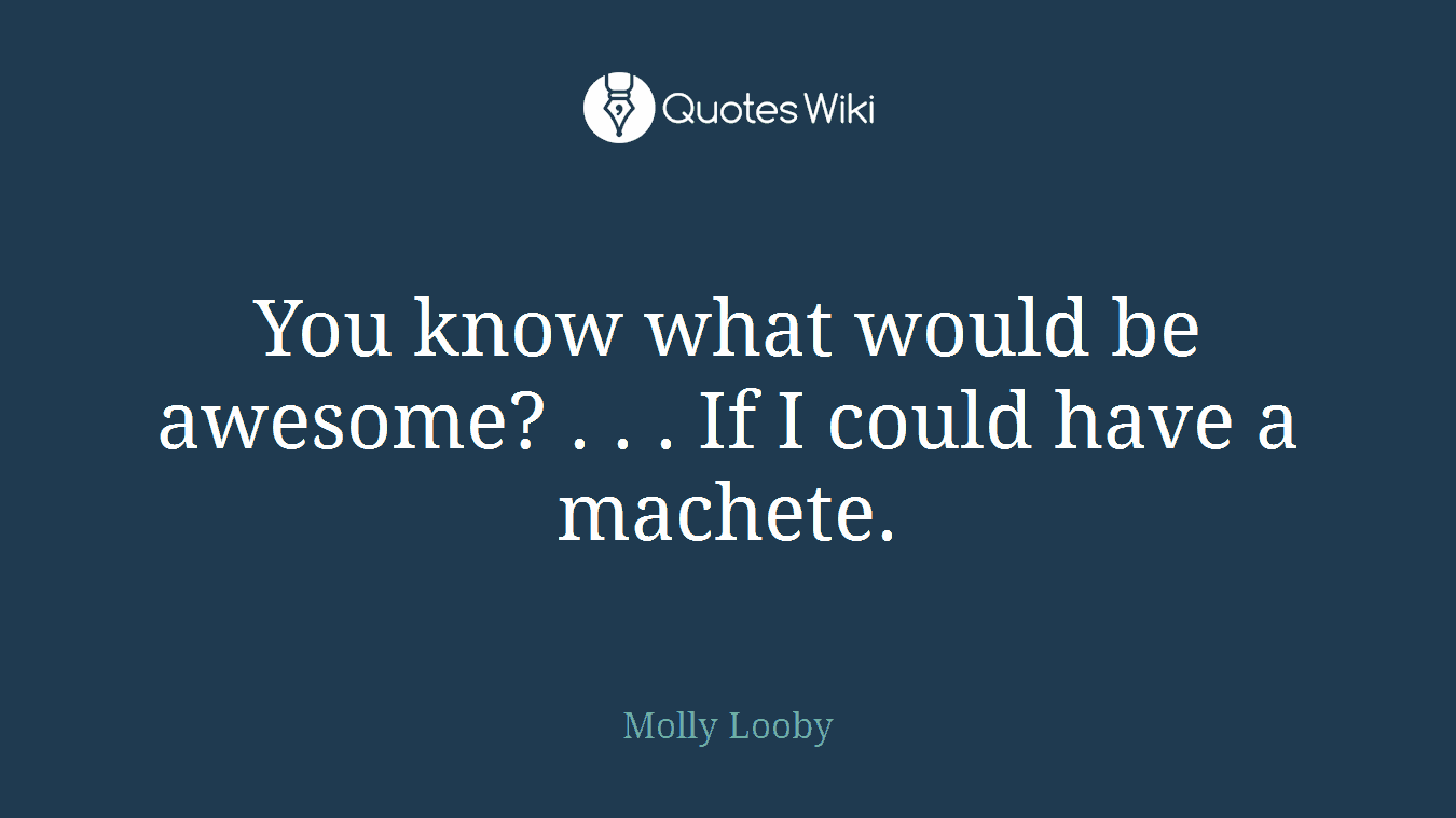 You know what would be awesome? . . . If I could have a machete.