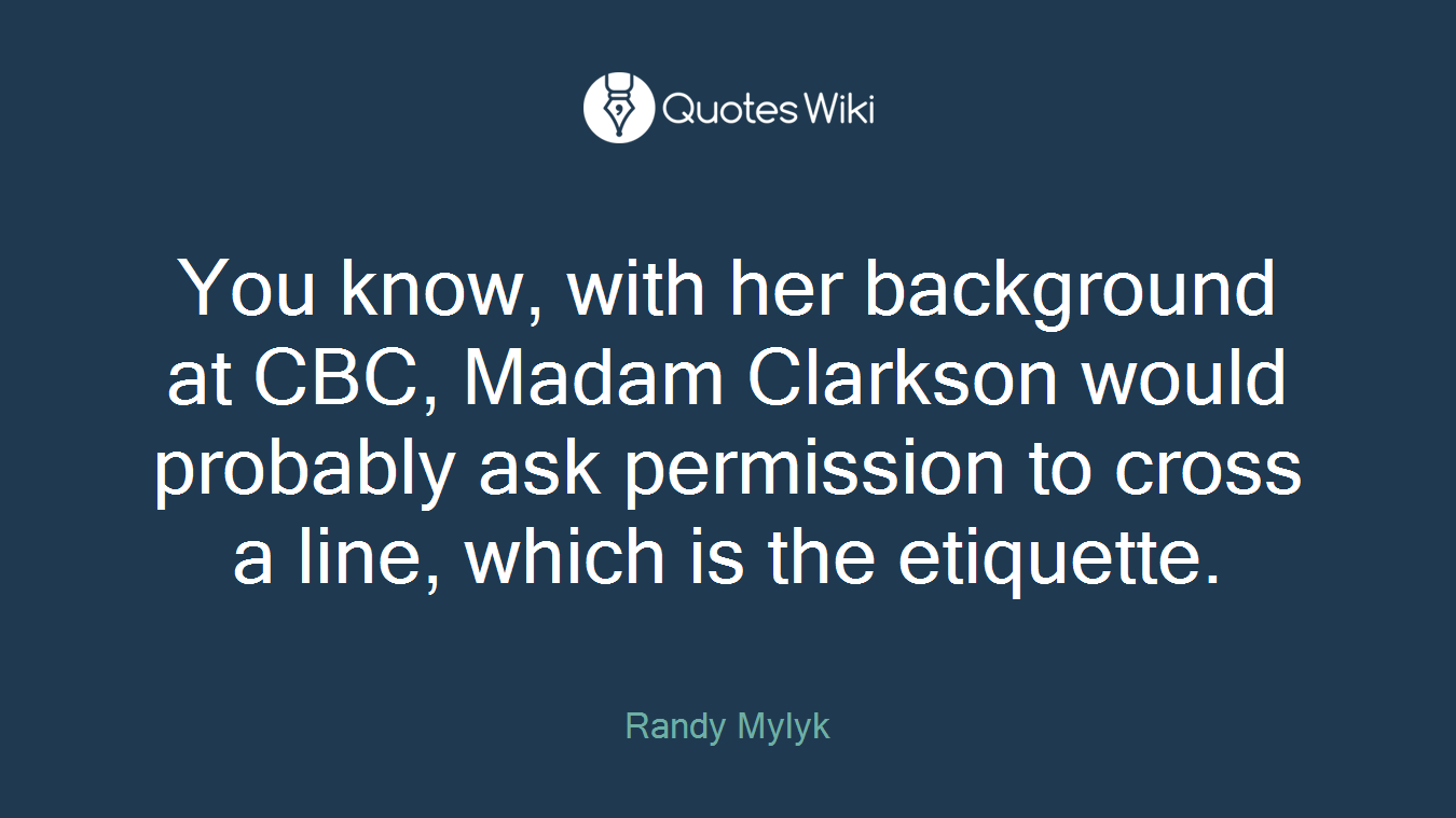 You know, with her background at CBC, Madam Clarkson would probably ask permission to cross a line, which is the etiquette.