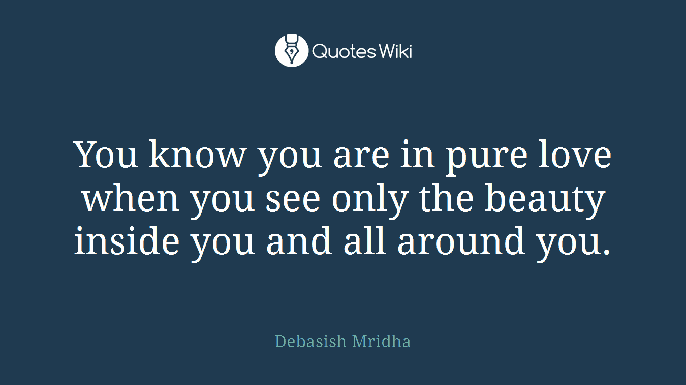 You know you are in pure love when you see only the beauty inside you and all around you.