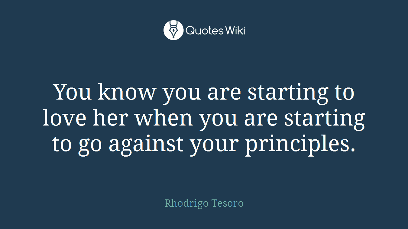 You know you are starting to love her when you are starting to go against your principles.