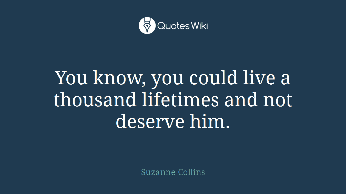 You know, you could live a thousand lifetimes and not deserve him.