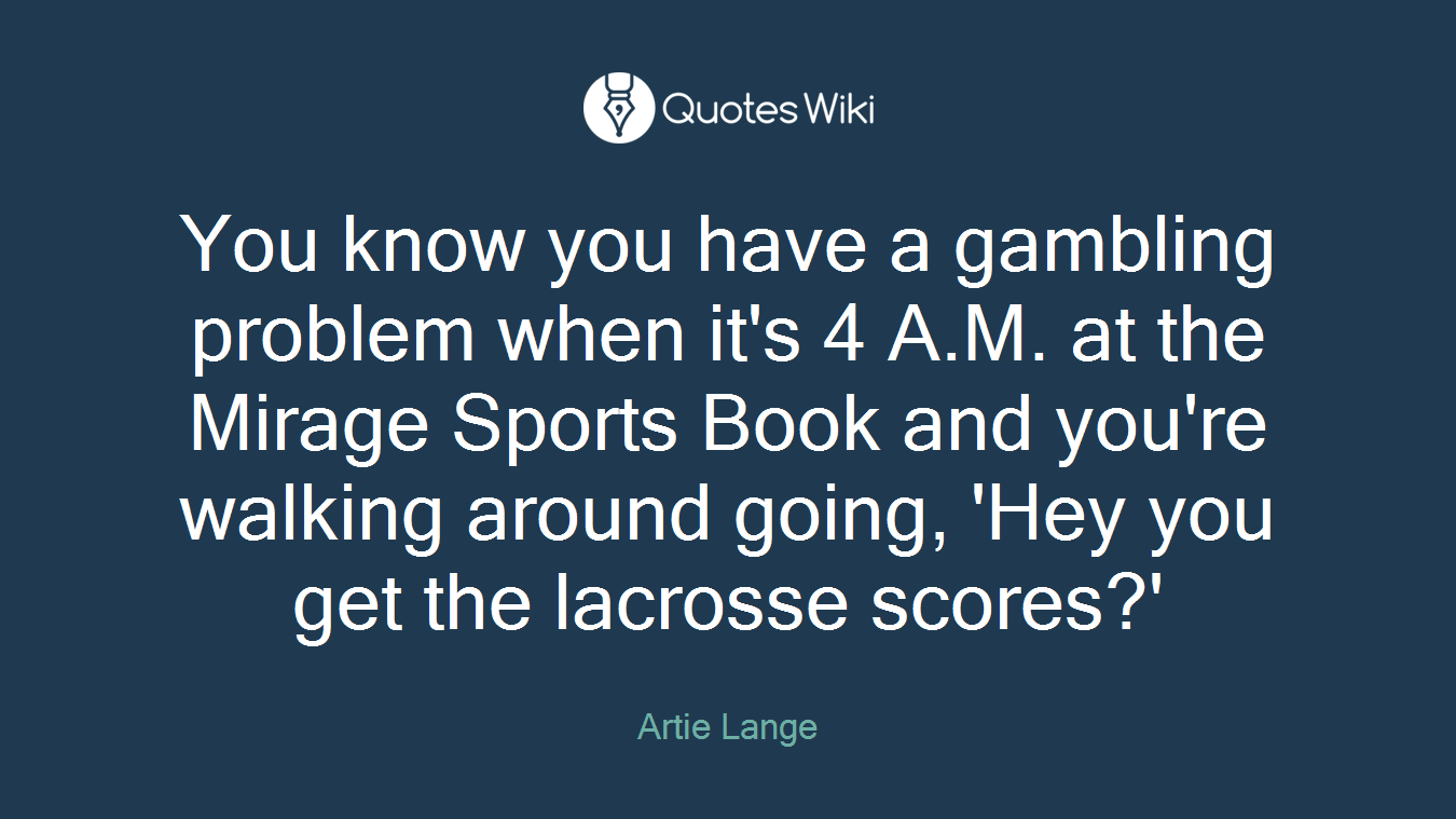 You know you have a gambling problem when it's 4 A.M. at the Mirage Sports Book and you're walking around going, 'Hey you get the lacrosse scores?'