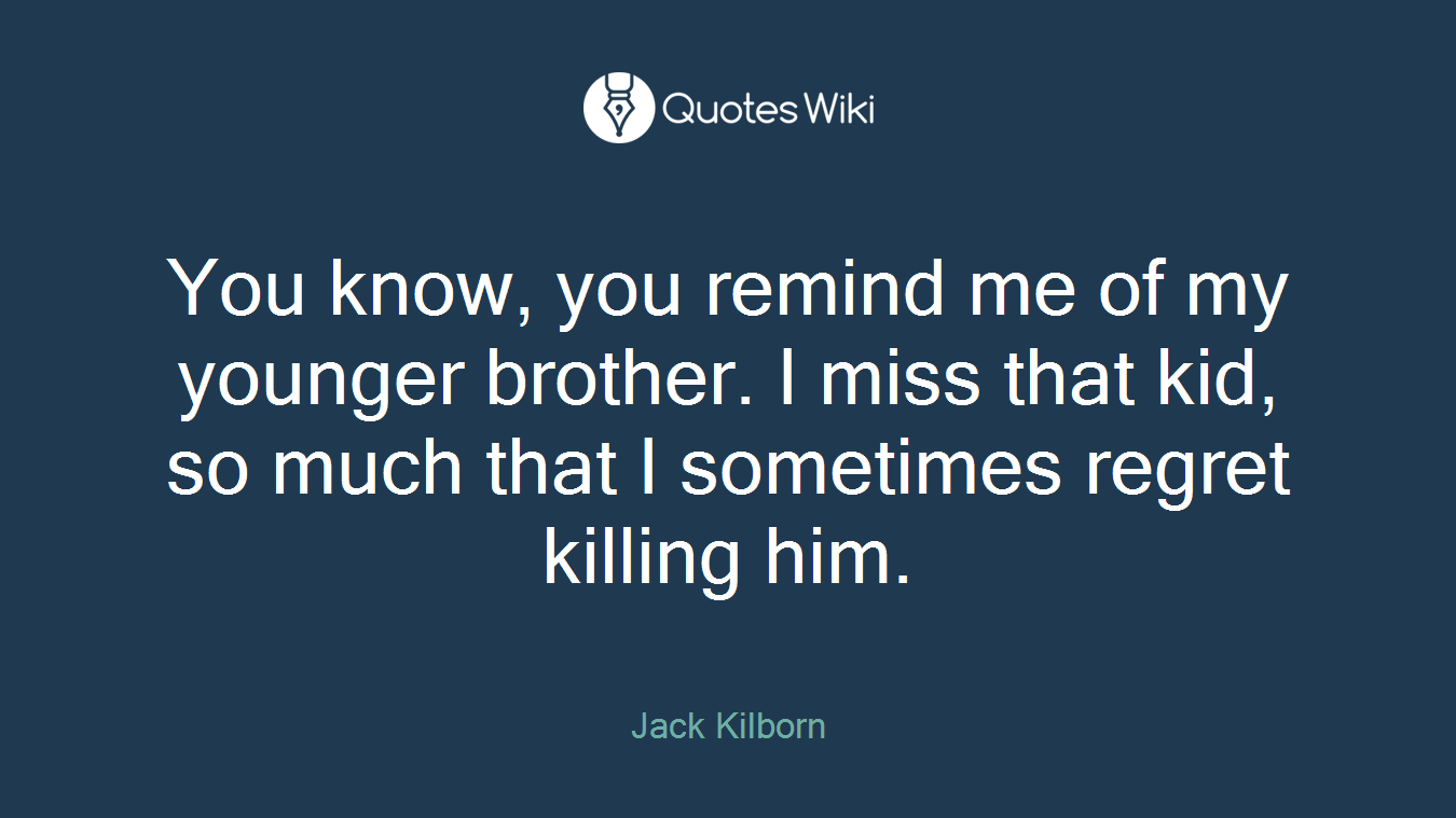 You know, you remind me of my younger brother. I miss that kid, so much that I sometimes regret killing him.