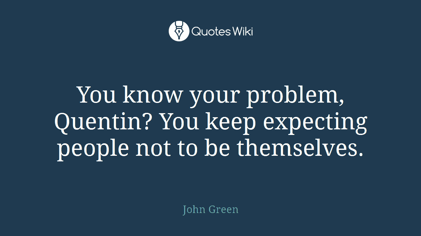 You know your problem, Quentin? You keep expecting people not to be themselves.