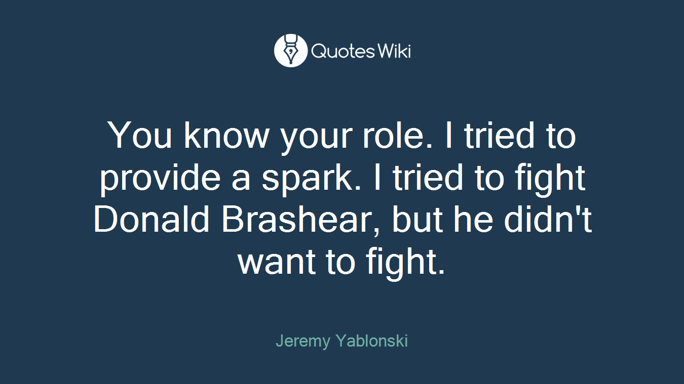 You know your role. I tried to provide a spark. I tried to fight Donald Brashear, but he didn't want to fight.
