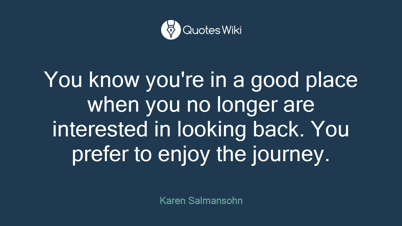 You know you're in a good place when you no longer are interested in looking back. You prefer to enjoy the journey.
