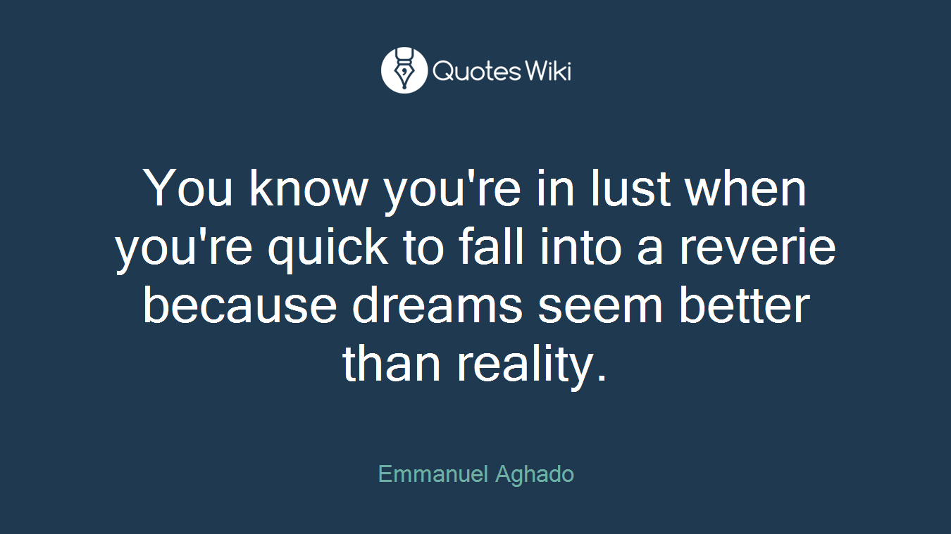 You know you're in lust when you're quick to fall into a reverie because dreams seem better than reality.