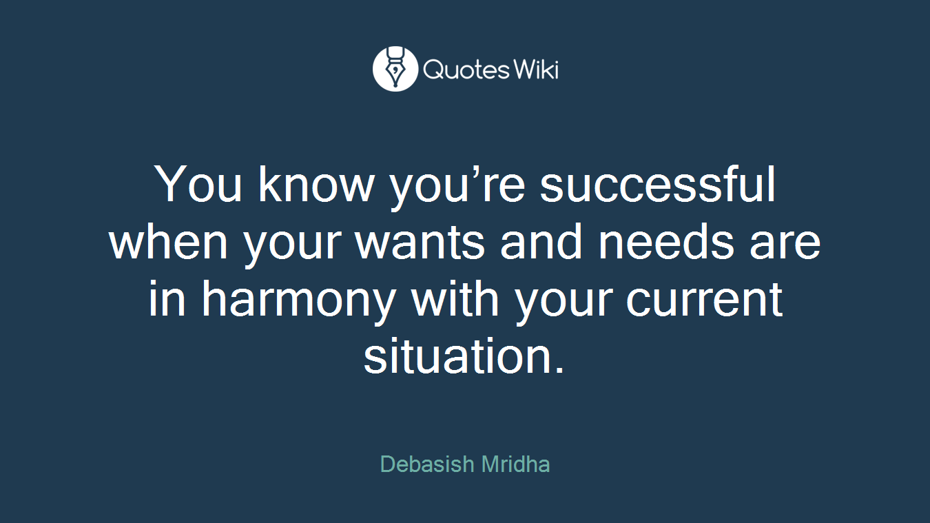 You know you’re successful when your wants and needs are in harmony with your current situation.