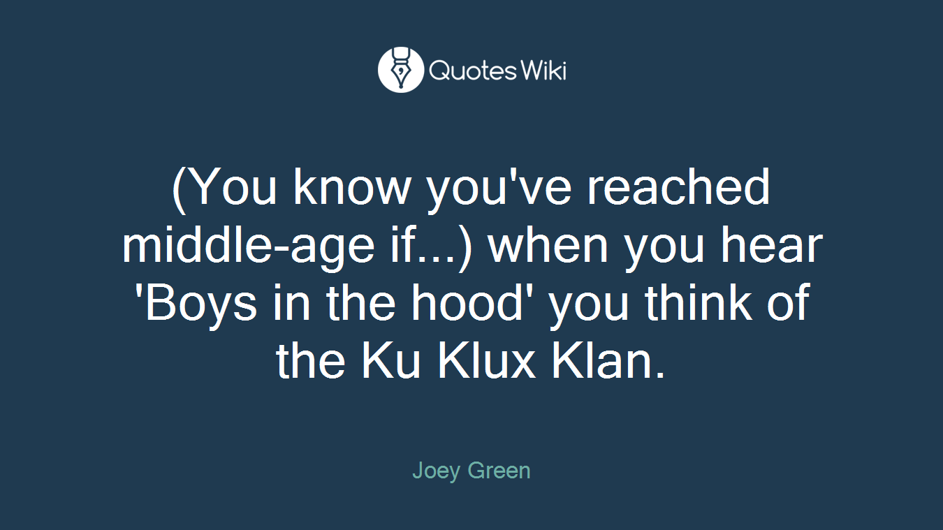 (You know you've reached middle-age if...) when you hear 'Boys in the hood' you think of the Ku Klux Klan.