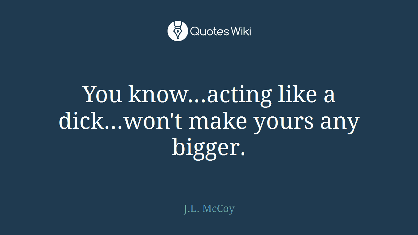 You know...acting like a dick...won't make yours any bigger.