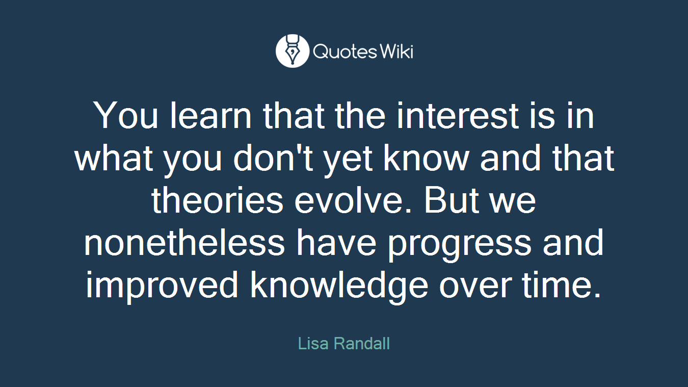 You learn that the interest is in what you don't yet know and that theories evolve. But we nonetheless have progress and improved knowledge over time.