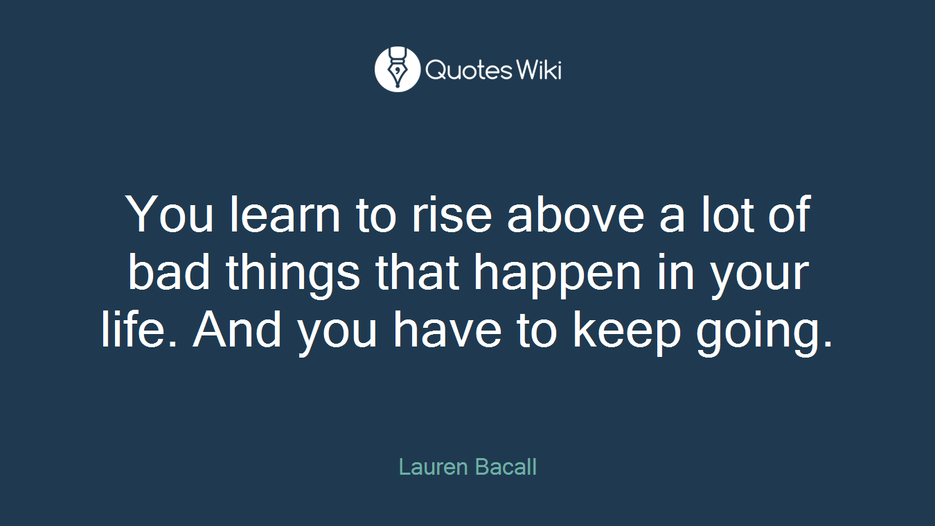 You learn to rise above a lot of bad things that happen in your life. And you have to keep going.