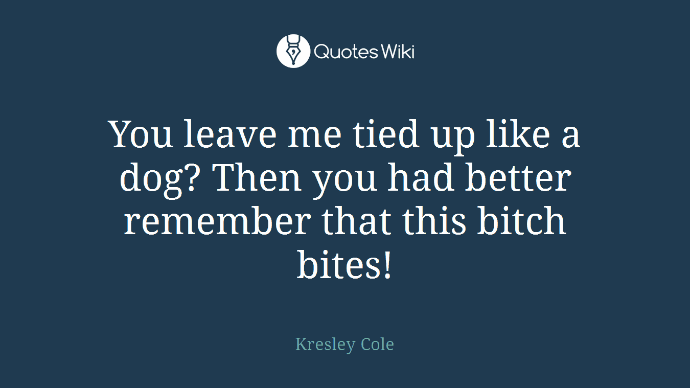 You leave me tied up like a dog? Then you had better remember that this bitch bites!