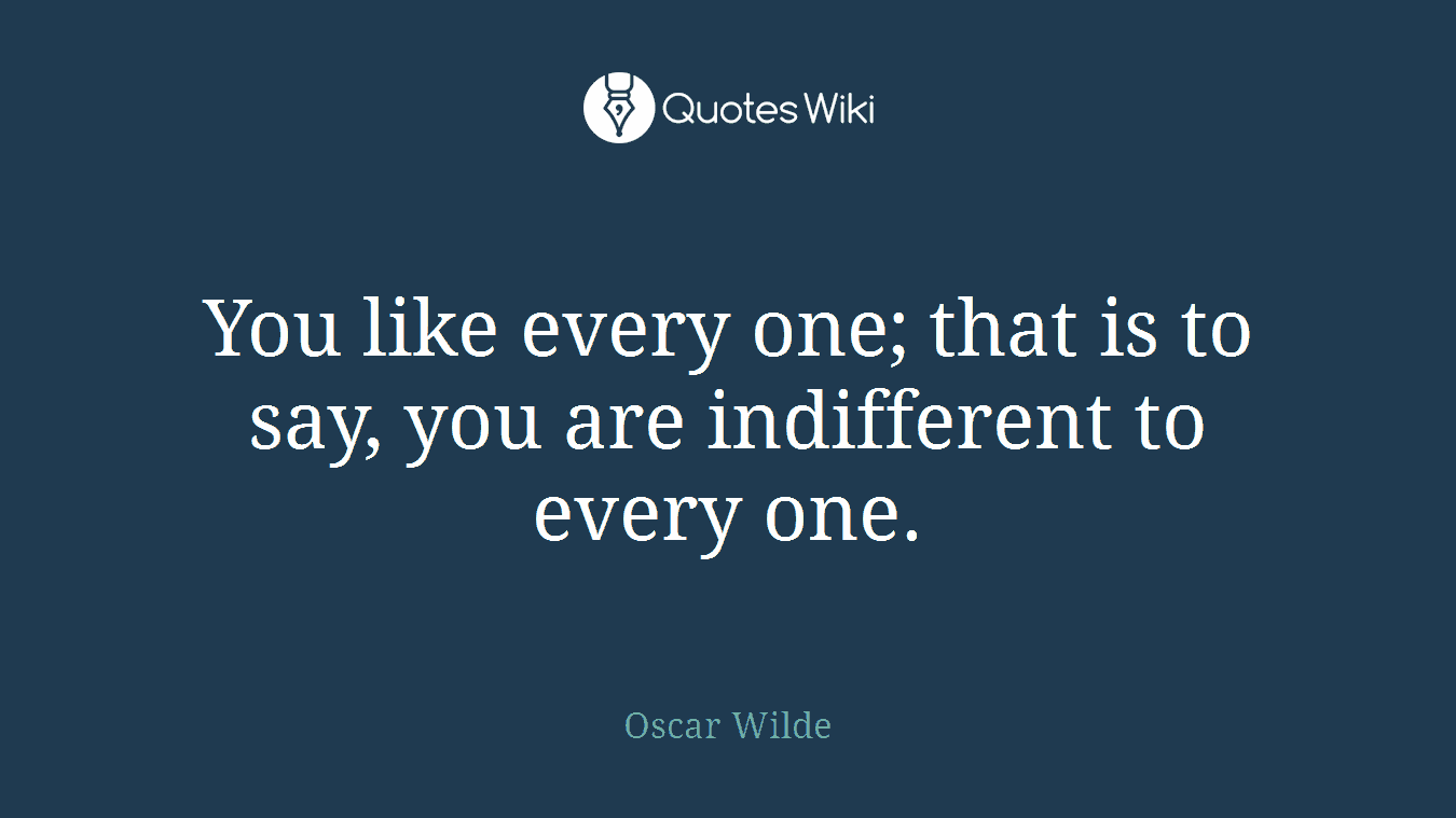 You like every one; that is to say, you are indifferent to every one.