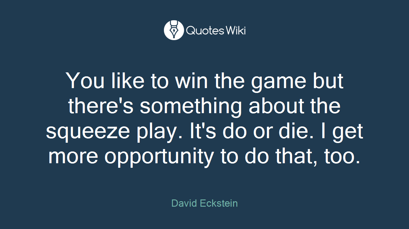 You like to win the game but there's something about the squeeze play. It's do or die. I get more opportunity to do that, too.