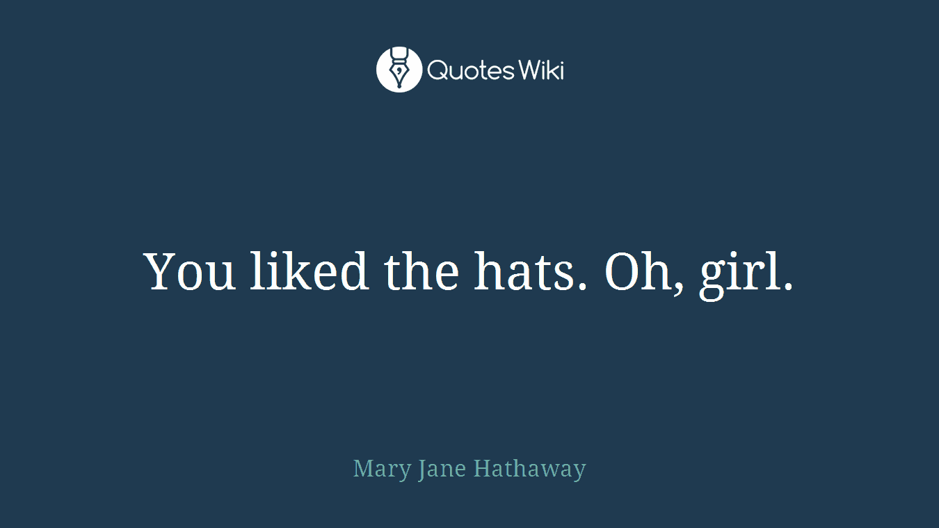 You liked the hats. Oh, girl.