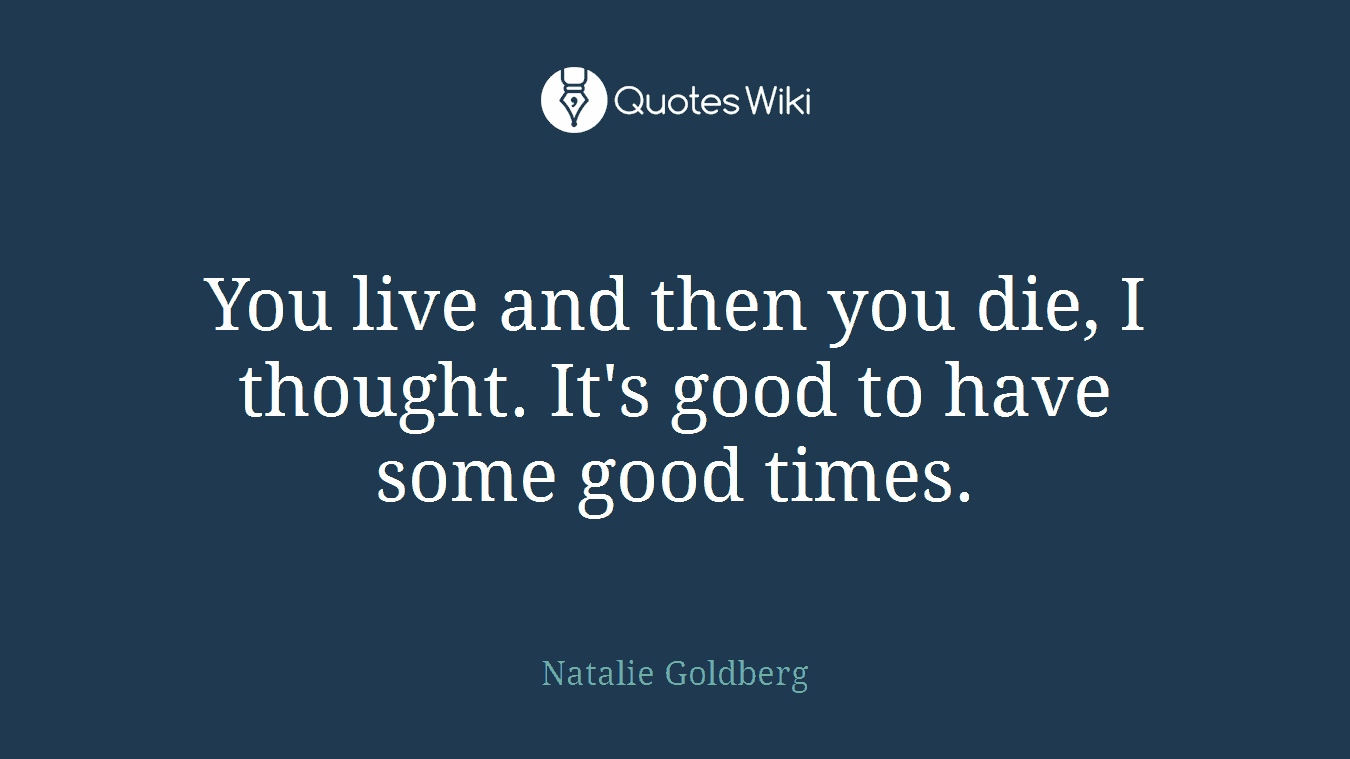 You live and then you die, I thought. It's good to have some good times.
