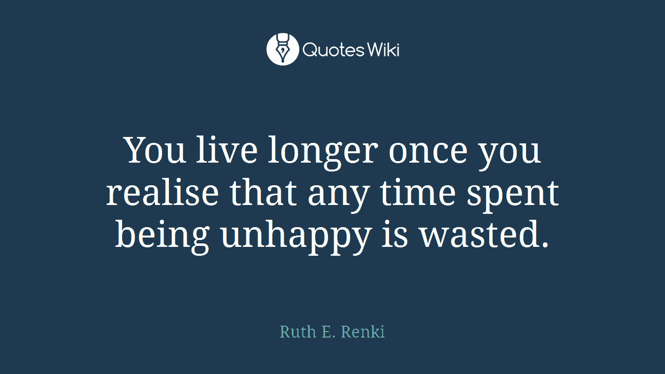 You live longer once you realise that any time spent being unhappy is wasted.
