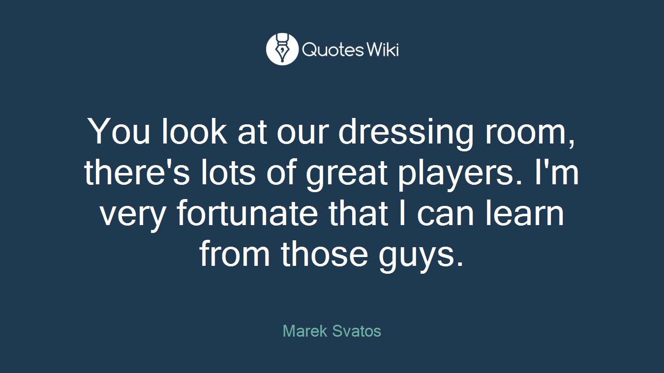 You look at our dressing room, there's lots of great players. I'm very fortunate that I can learn from those guys.