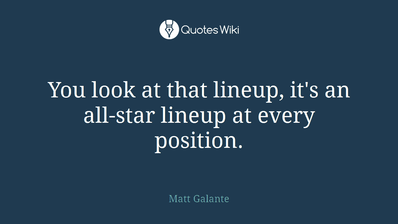 You look at that lineup, it's an all-star lineup at every position.