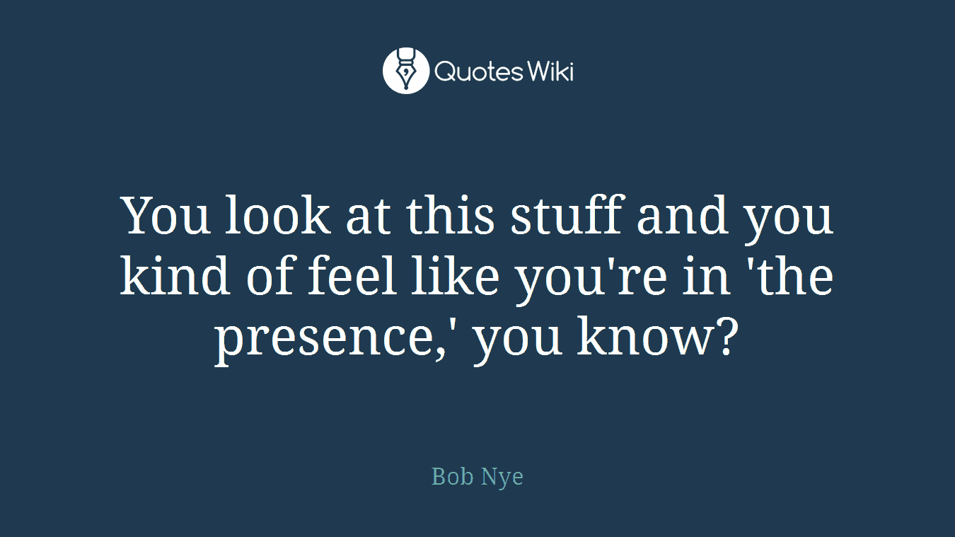 You look at this stuff and you kind of feel like you're in 'the presence,' you know?