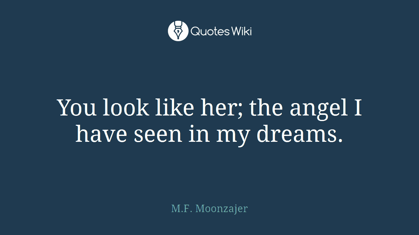 You look like her; the angel I have seen in my dreams.